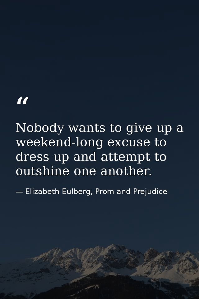 Nobody wants to give up a weekend-long excuse to dress up and attempt to outshine one another. — Elizabeth Eulberg, Prom and Prejudice