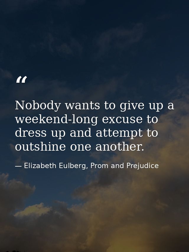 Nobody wants to give up a weekend-long excuse to dress up and attempt to outshine one another. — Elizabeth Eulberg, Prom and Prejudice