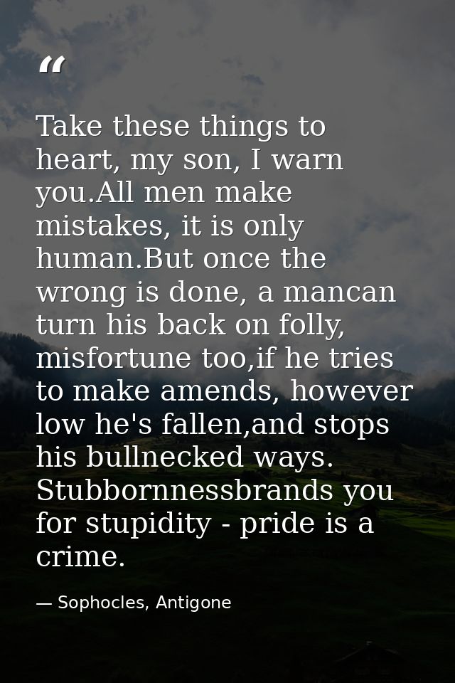 Take these things to heart, my son, I warn you.All men make mistakes, it is only human.But once the wrong is done, a man — Sophocles, Antigone