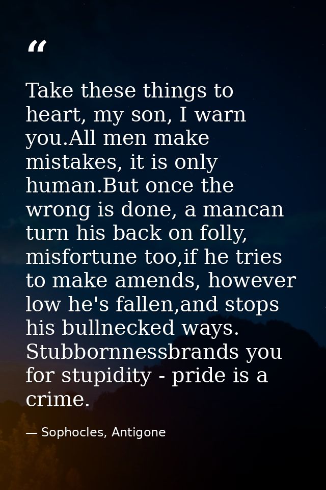 Take these things to heart, my son, I warn you.All men make mistakes, it is only human.But once the wrong is done, a man — Sophocles, Antigone