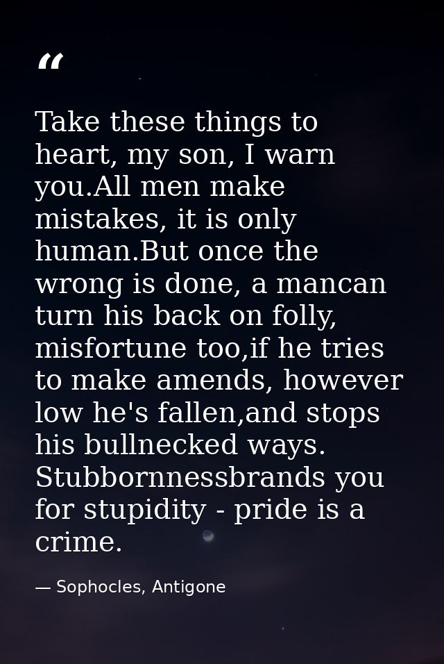 Take these things to heart, my son, I warn you.All men make mistakes, it is only human.But once the wrong is done, a man — Sophocles, Antigone