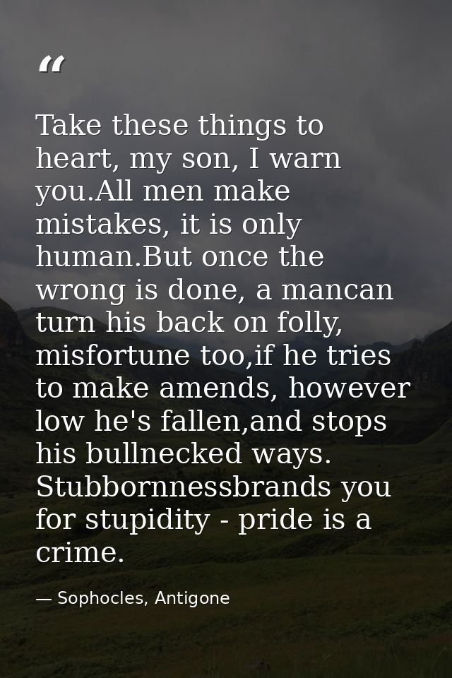 Take these things to heart, my son, I warn you.All men make mistakes, it is only human.But once the wrong is done, a man — Sophocles, Antigone