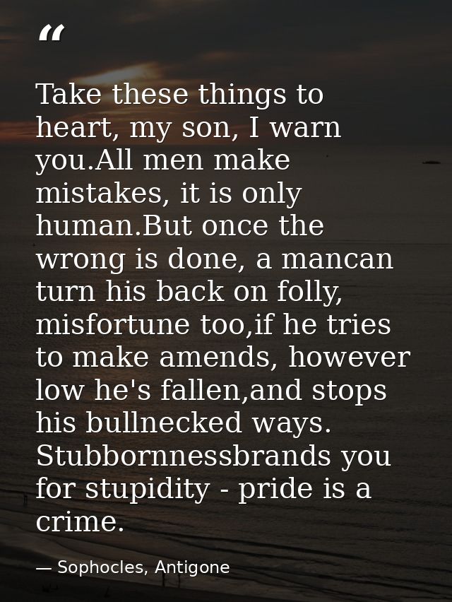 Take these things to heart, my son, I warn you.All men make mistakes, it is only human.But once the wrong is done, a man — Sophocles, Antigone