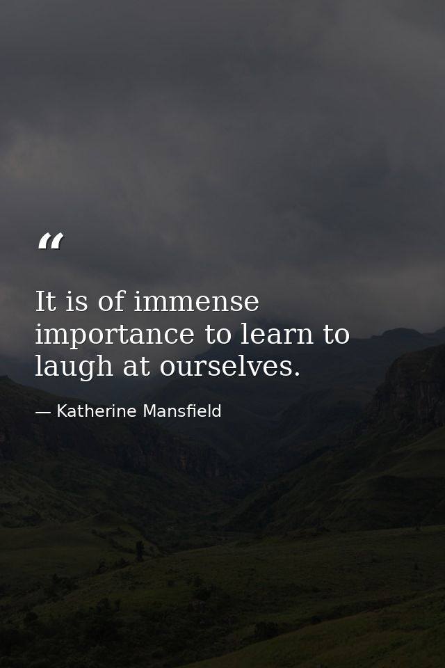 It is of immense importance to learn to laugh at ourselves. — Katherine Mansfield