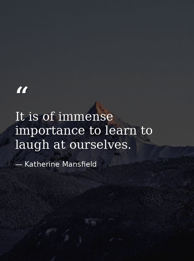 It is of immense importance to learn to laugh at ourselves. — Katherine Mansfield