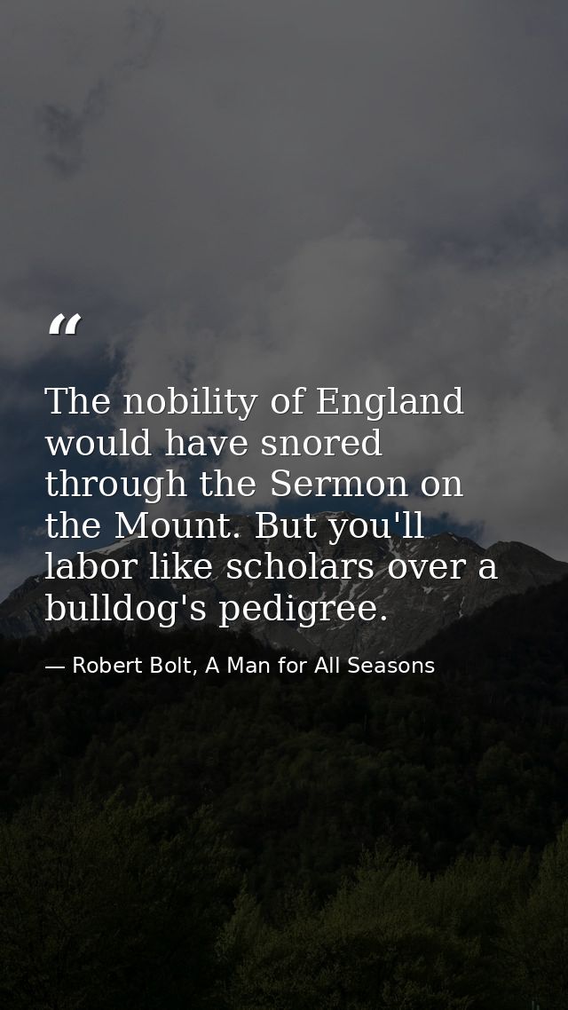 The nobility of England would have snored through the Sermon on the Mount. But you'll labor like scholars over a bulldog — Robert Bolt, A Man for All Seasons