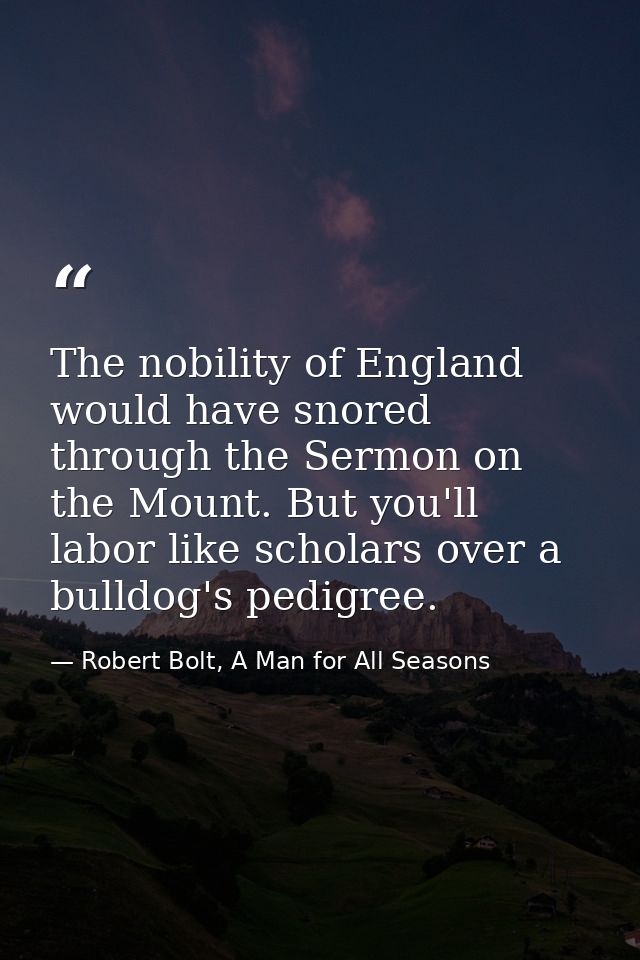 The nobility of England would have snored through the Sermon on the Mount. But you'll labor like scholars over a bulldog — Robert Bolt, A Man for All Seasons