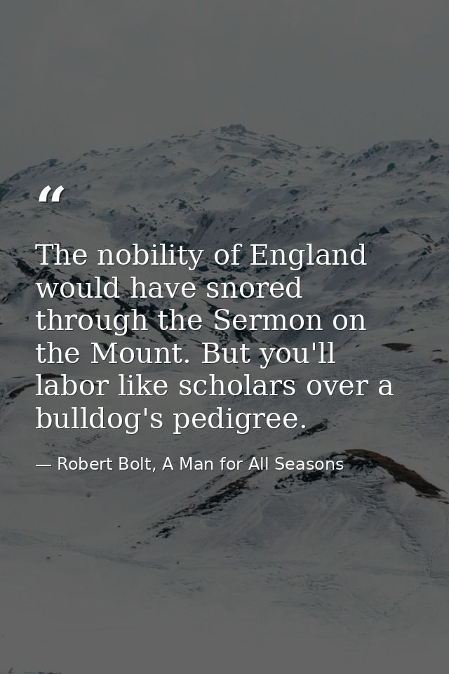 The nobility of England would have snored through the Sermon on the Mount. But you'll labor like scholars over a bulldog — Robert Bolt, A Man for All Seasons