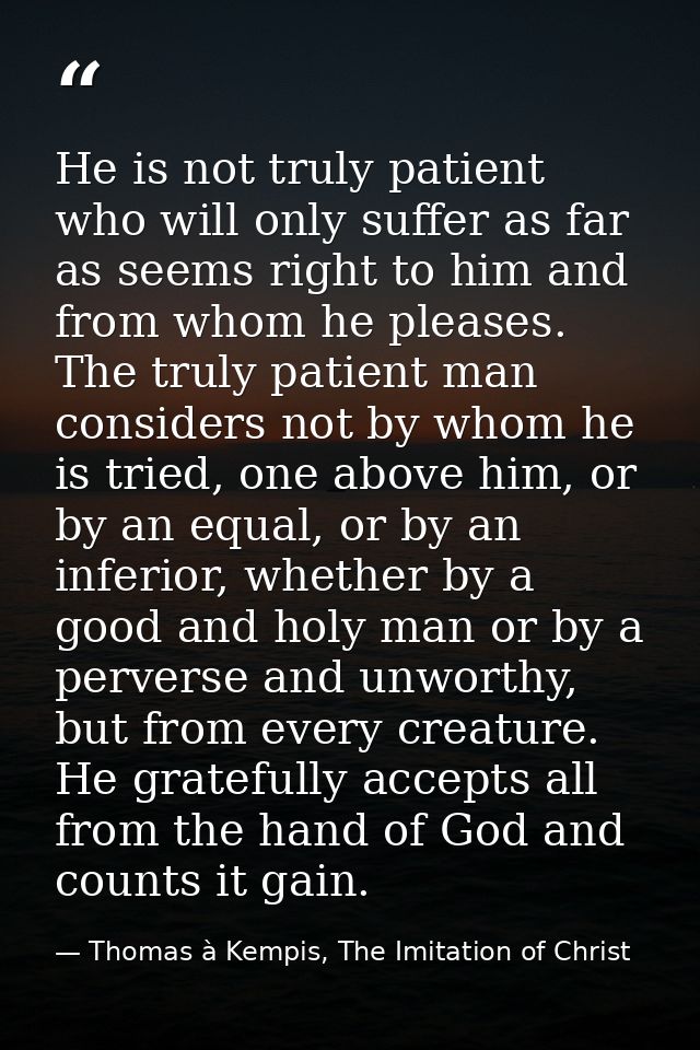 He is not truly patient who will only suffer as far as seems right to him and from whom he pleases. The truly patient ma — Thomas à Kempis, The Imitation of Christ