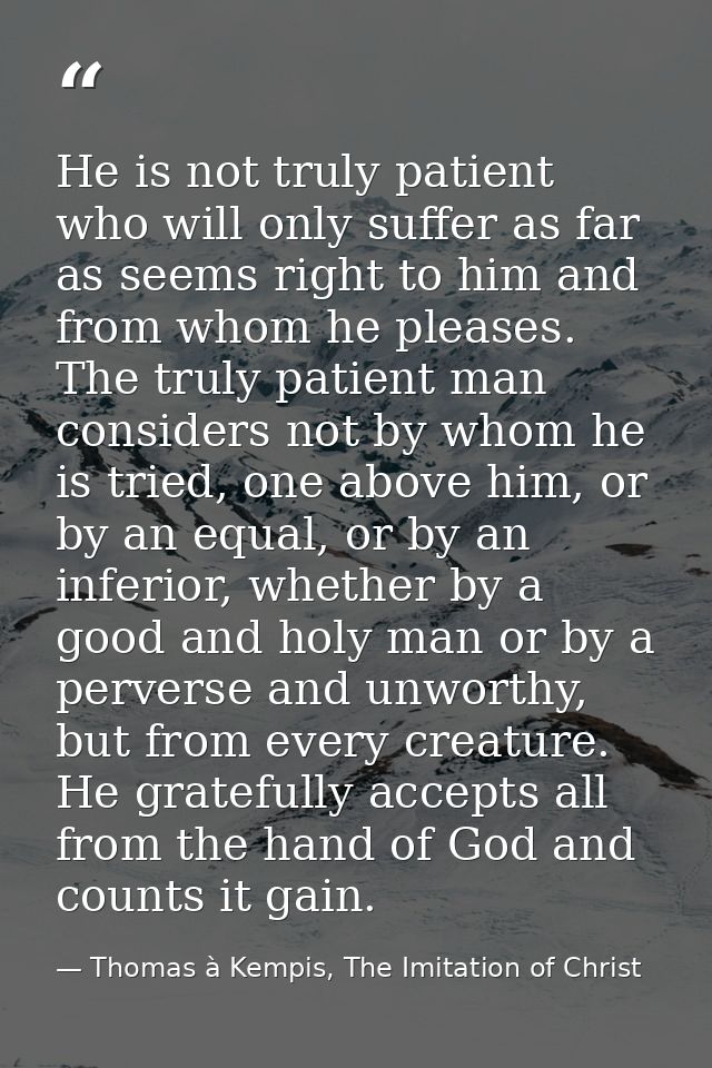 He is not truly patient who will only suffer as far as seems right to him and from whom he pleases. The truly patient ma — Thomas à Kempis, The Imitation of Christ