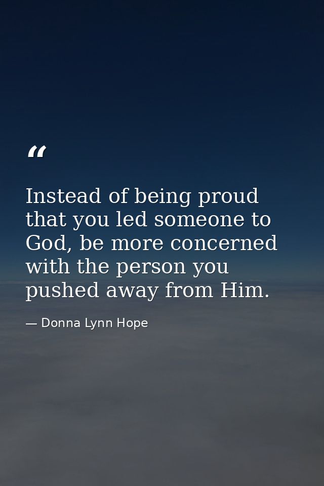 Instead of being proud that you led someone to God, be more concerned with the person you pushed away from Him. — Donna Lynn Hope