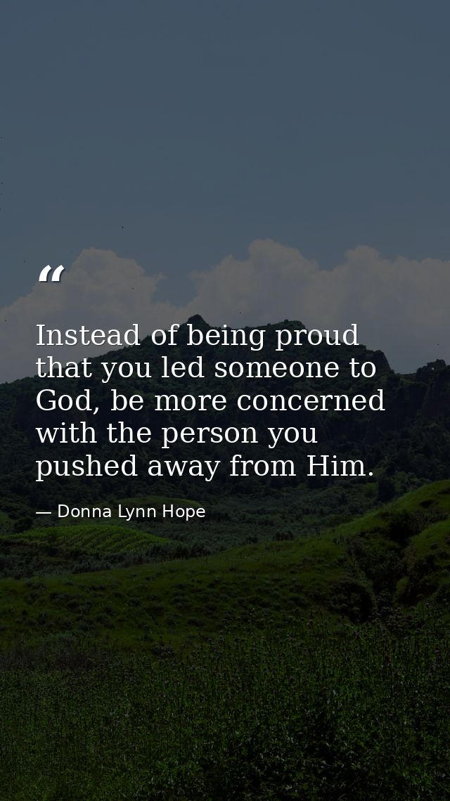 Instead of being proud that you led someone to God, be more concerned with the person you pushed away from Him. — Donna Lynn Hope