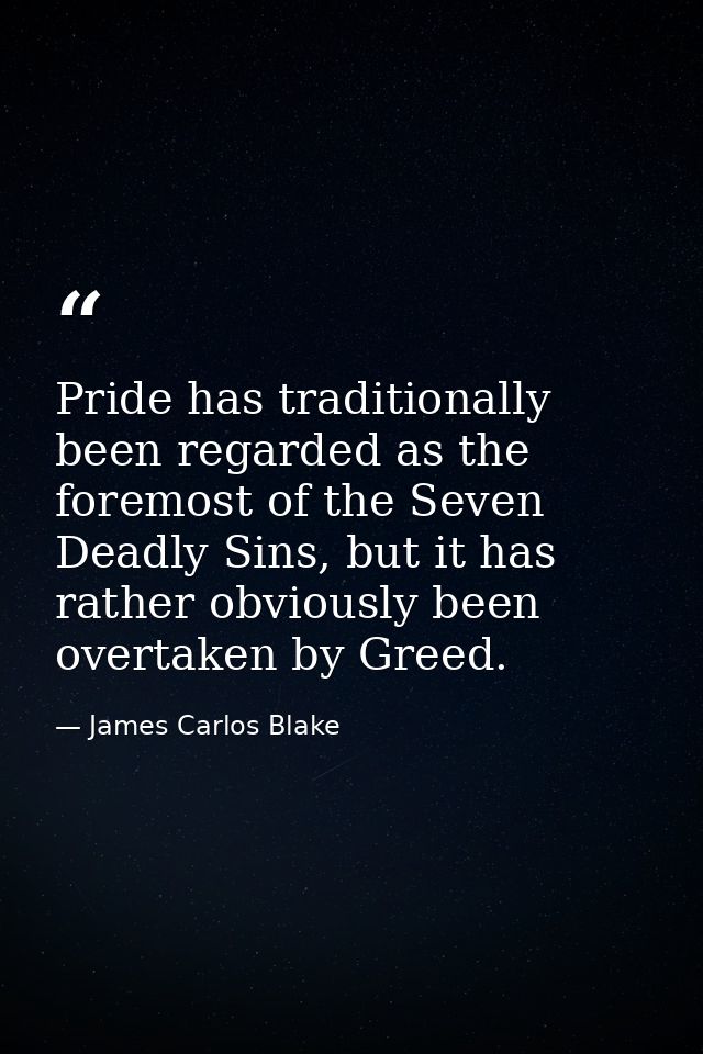 Pride has traditionally been regarded as the foremost of the Seven Deadly Sins, but it has rather obviously been overtak — James Carlos Blake