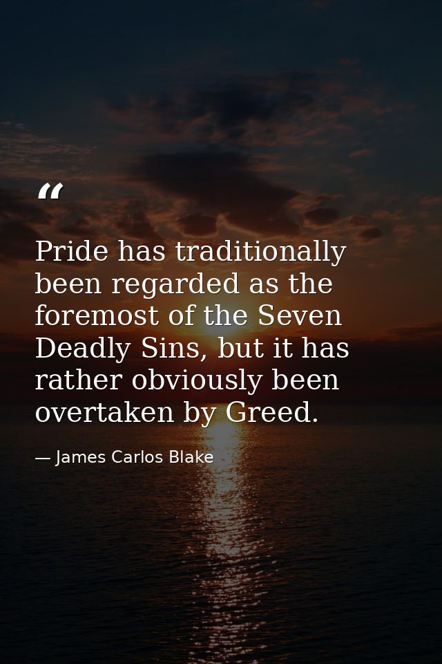 Pride has traditionally been regarded as the foremost of the Seven Deadly Sins, but it has rather obviously been overtak — James Carlos Blake