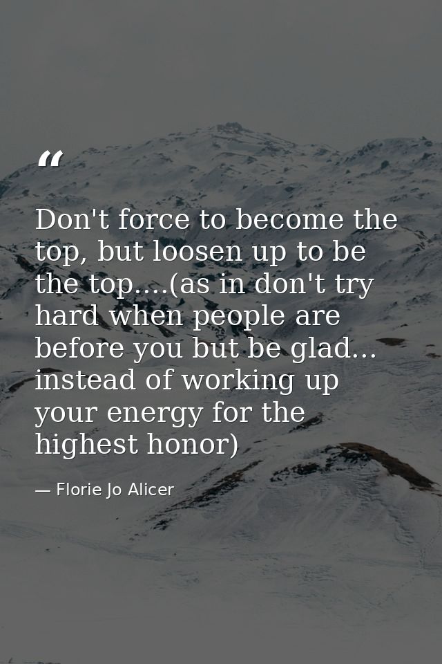 Don't force to become the top, but loosen up to be the top....(as in don't try hard when people are before you but be gl — Florie Jo Alicer