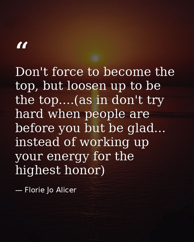 Don't force to become the top, but loosen up to be the top....(as in don't try hard when people are before you but be gl — Florie Jo Alicer
