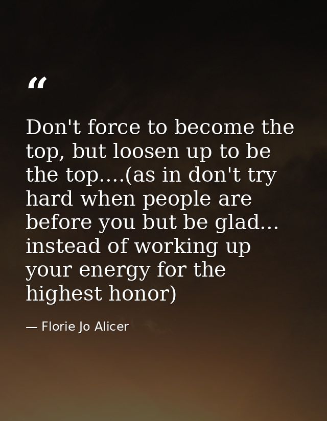 Don't force to become the top, but loosen up to be the top....(as in don't try hard when people are before you but be gl — Florie Jo Alicer