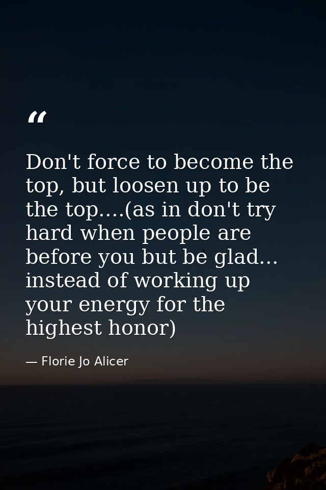 Don't force to become the top, but loosen up to be the top....(as in don't try hard when people are before you but be gl — Florie Jo Alicer