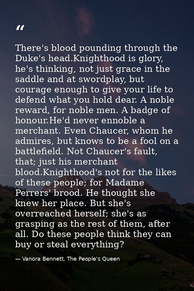 There's blood pounding through the Duke's head.Knighthood is glory, he's thinking, not just grace in the saddle and at s — Vanora Bennett, The People's Queen