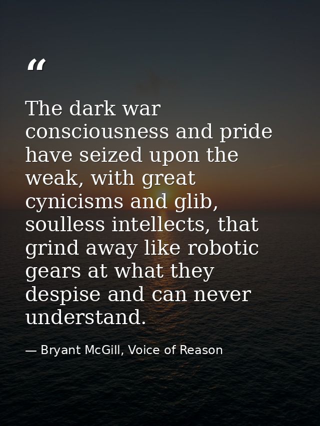 The dark war consciousness and pride have seized upon the weak, with great cynicisms and glib, soulless intellects, that — Bryant McGill, Voice of Reason
