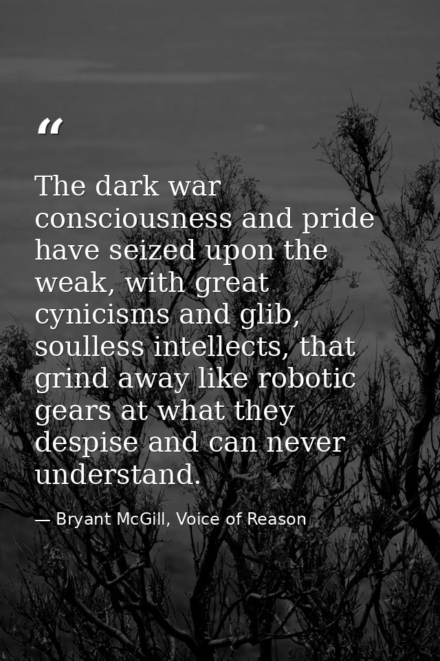 The dark war consciousness and pride have seized upon the weak, with great cynicisms and glib, soulless intellects, that — Bryant McGill, Voice of Reason