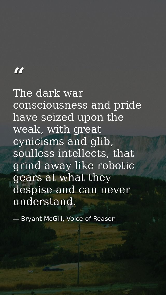 The dark war consciousness and pride have seized upon the weak, with great cynicisms and glib, soulless intellects, that — Bryant McGill, Voice of Reason