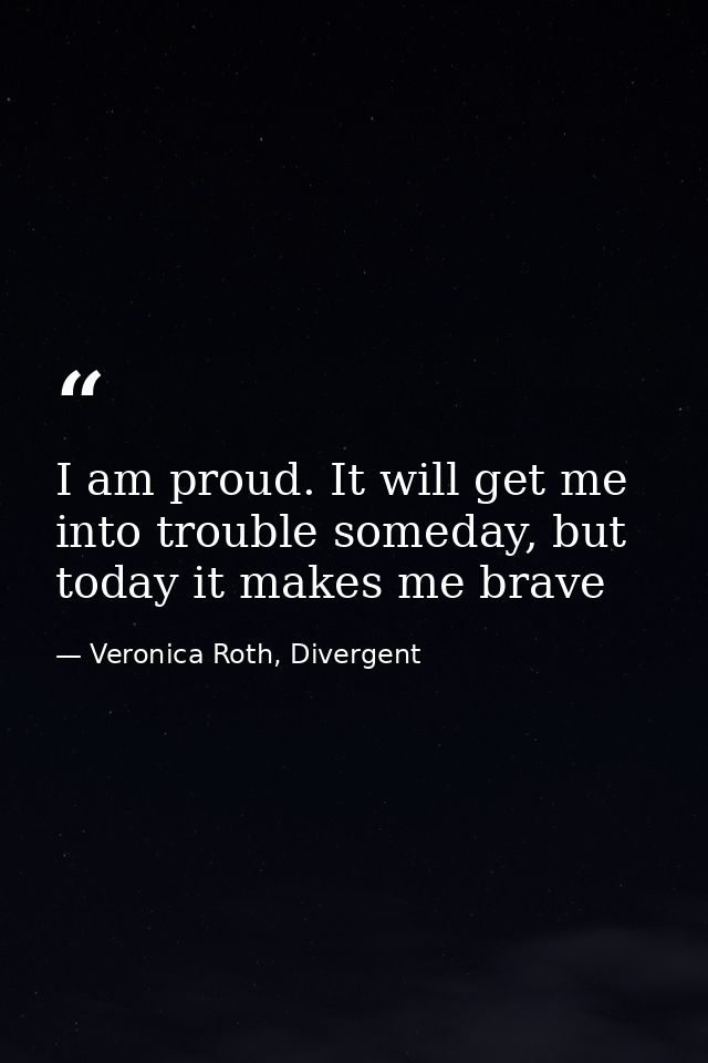 I am proud. It will get me into trouble someday, but today it makes me brave — Veronica Roth, Divergent