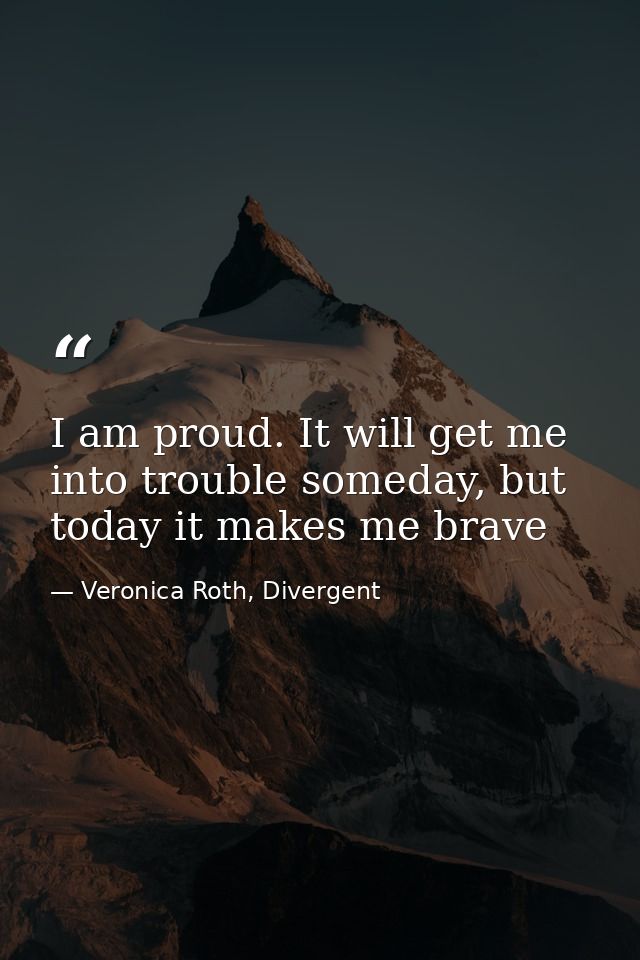 I am proud. It will get me into trouble someday, but today it makes me brave — Veronica Roth, Divergent