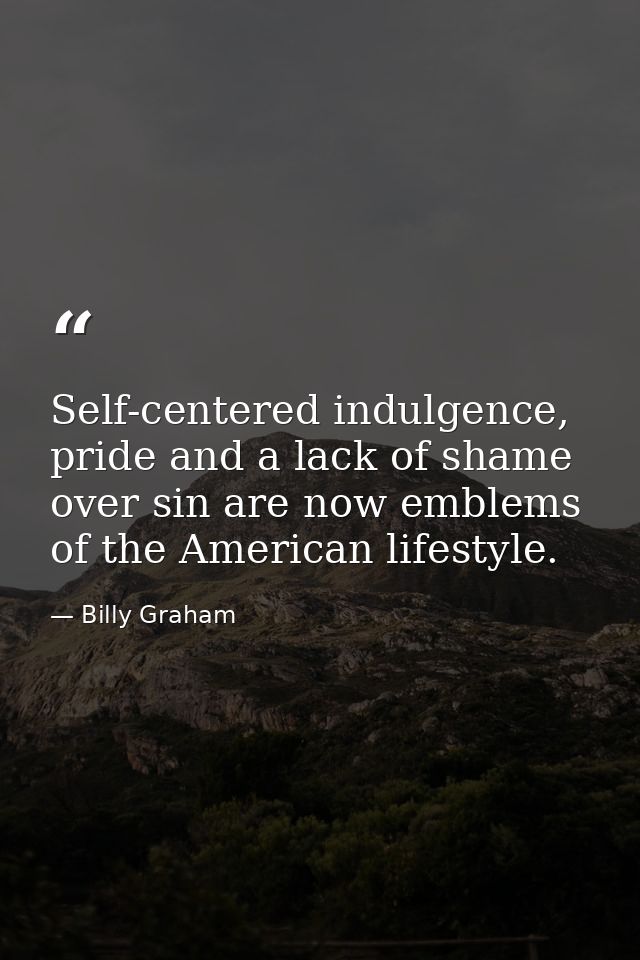 Self-centered indulgence, pride and a lack of shame over sin are now emblems of the American lifestyle. — Billy Graham