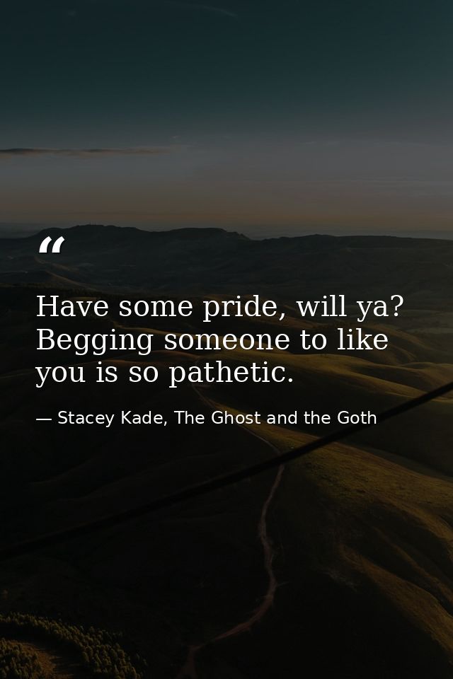 Have some pride, will ya? Begging someone to like you is so pathetic. — Stacey Kade, The Ghost and the Goth