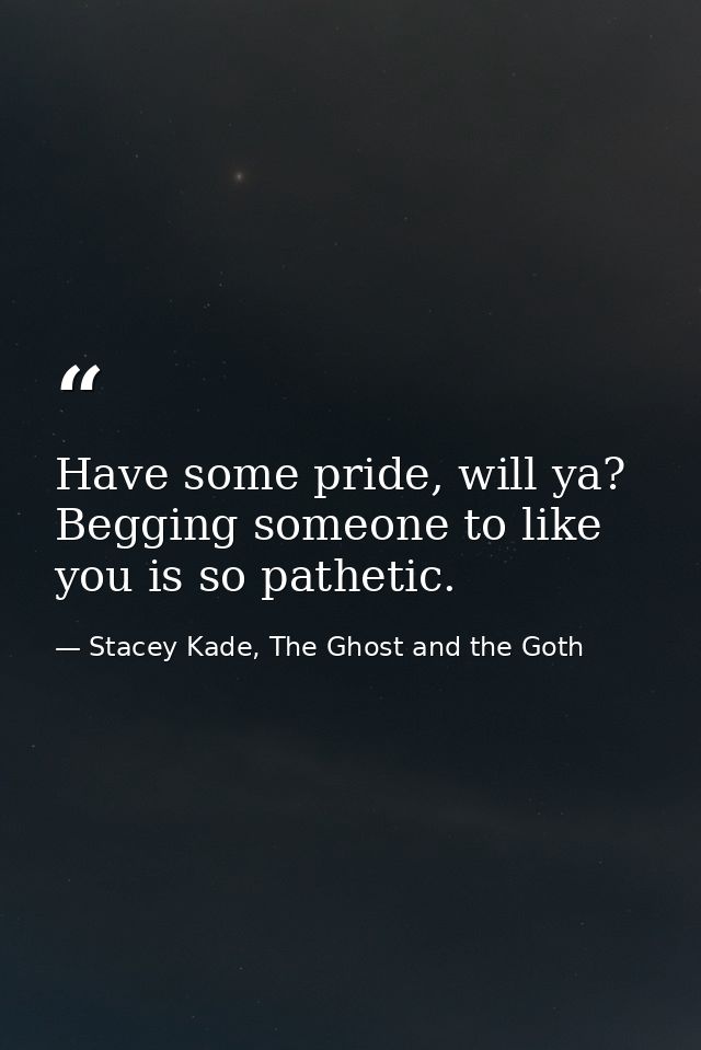 Have some pride, will ya? Begging someone to like you is so pathetic. — Stacey Kade, The Ghost and the Goth