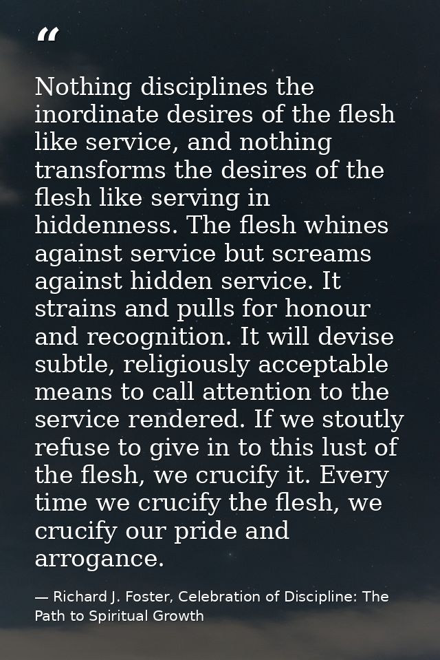 Nothing disciplines the inordinate desires of the flesh like service, and nothing transforms the desires of the flesh li — Richard J. Foster, Celebration of Discipline: The Path to Spiritual Growth