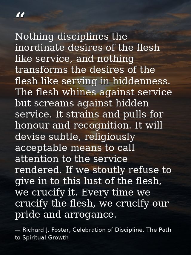 Nothing disciplines the inordinate desires of the flesh like service, and nothing transforms the desires of the flesh li — Richard J. Foster, Celebration of Discipline: The Path to Spiritual Growth