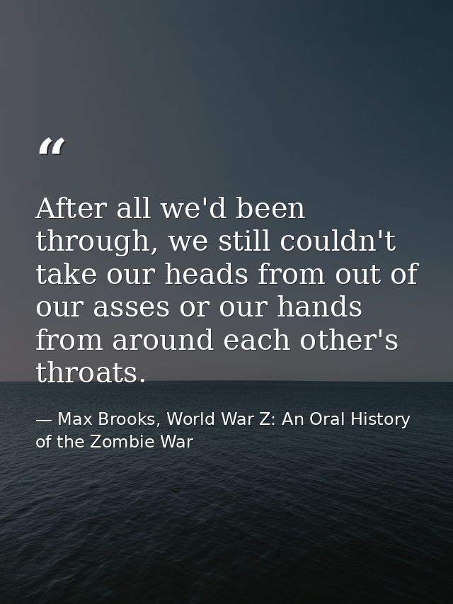 After all we'd been through, we still couldn't take our heads from out of our asses or our hands from around each other' — Max Brooks, World War Z: An Oral History of the Zombie War