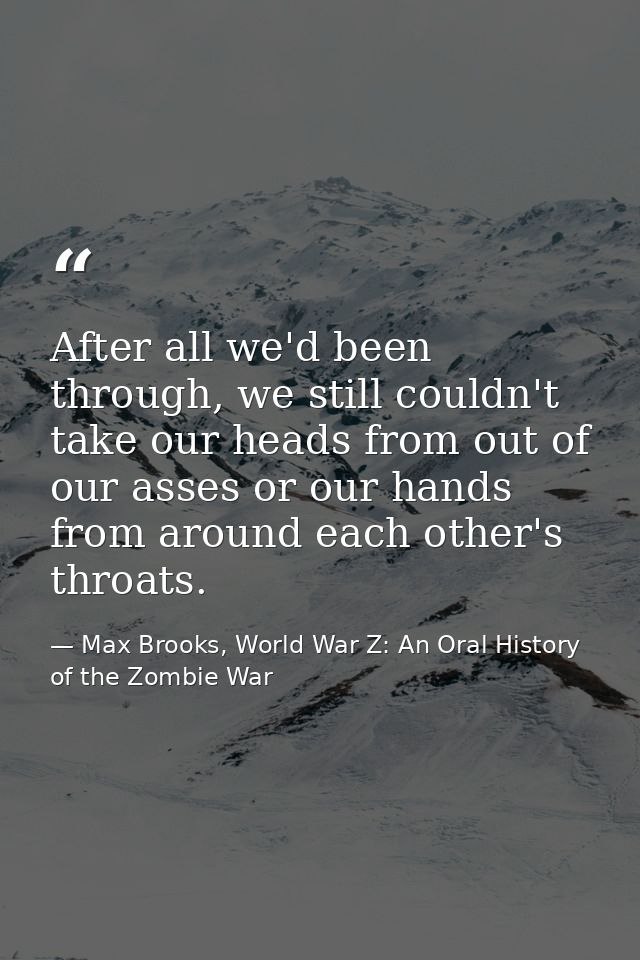 After all we'd been through, we still couldn't take our heads from out of our asses or our hands from around each other' — Max Brooks, World War Z: An Oral History of the Zombie War
