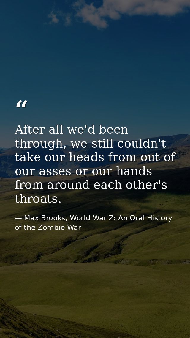 After all we'd been through, we still couldn't take our heads from out of our asses or our hands from around each other' — Max Brooks, World War Z: An Oral History of the Zombie War