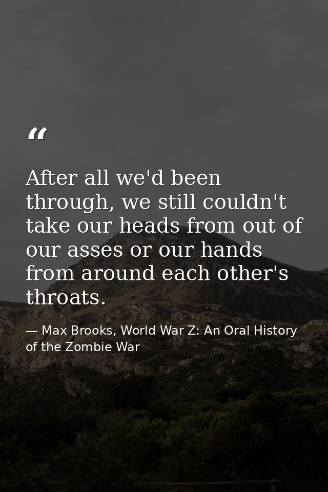 After all we'd been through, we still couldn't take our heads from out of our asses or our hands from around each other' — Max Brooks, World War Z: An Oral History of the Zombie War