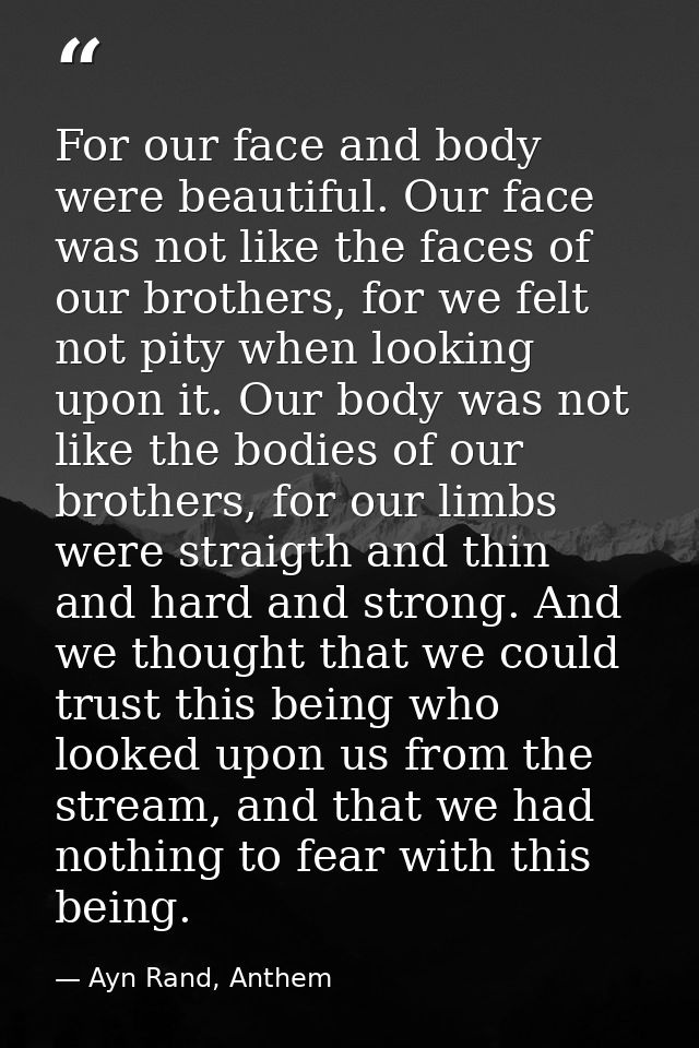 For our face and body were beautiful. Our face was not like the faces of our brothers, for we felt not pity when looking — Ayn Rand, Anthem