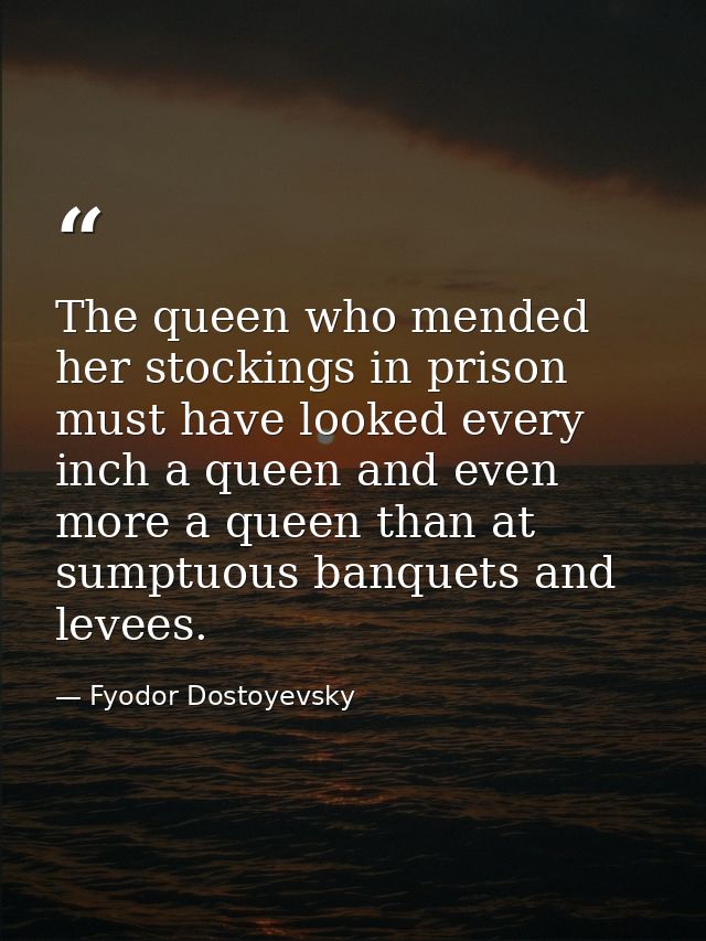The queen who mended her stockings in prison must have looked every inch a queen and even more a queen than at sumptuous — Fyodor Dostoyevsky