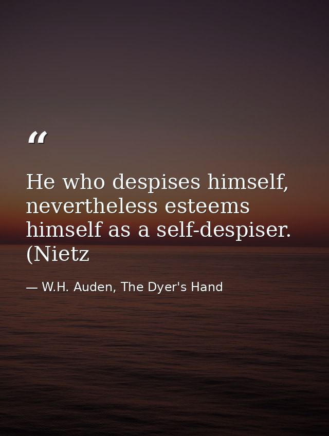 He who despises himself, nevertheless esteems himself as a self-despiser. (Nietz — W.H. Auden, The Dyer's Hand