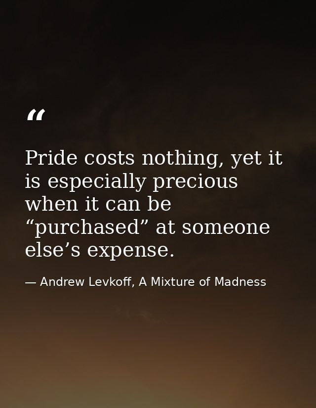 Pride costs nothing, yet it is especially precious when it can be “purchased” at someone else’s expense. — Andrew Levkoff, A Mixture of Madness