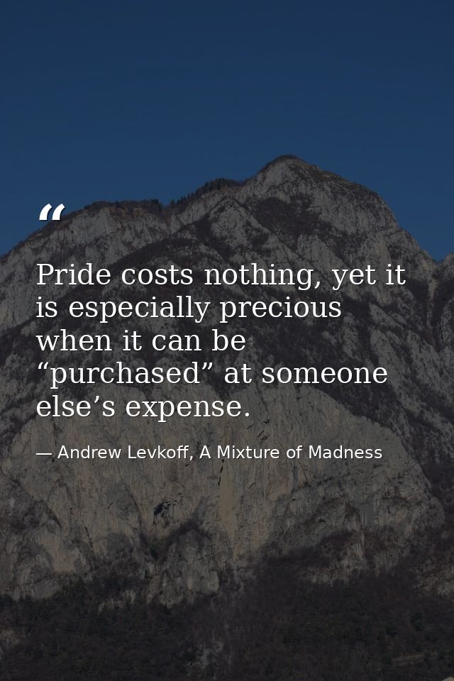 Pride costs nothing, yet it is especially precious when it can be “purchased” at someone else’s expense. — Andrew Levkoff, A Mixture of Madness