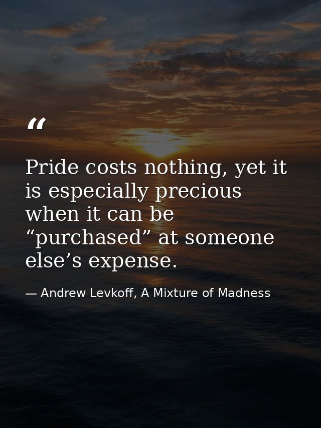 Pride costs nothing, yet it is especially precious when it can be “purchased” at someone else’s expense. — Andrew Levkoff, A Mixture of Madness