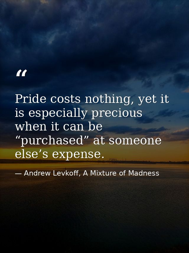 Pride costs nothing, yet it is especially precious when it can be “purchased” at someone else’s expense. — Andrew Levkoff, A Mixture of Madness