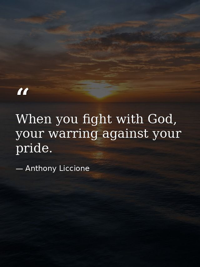 When you fight with God, your warring against your pride. — Anthony Liccione