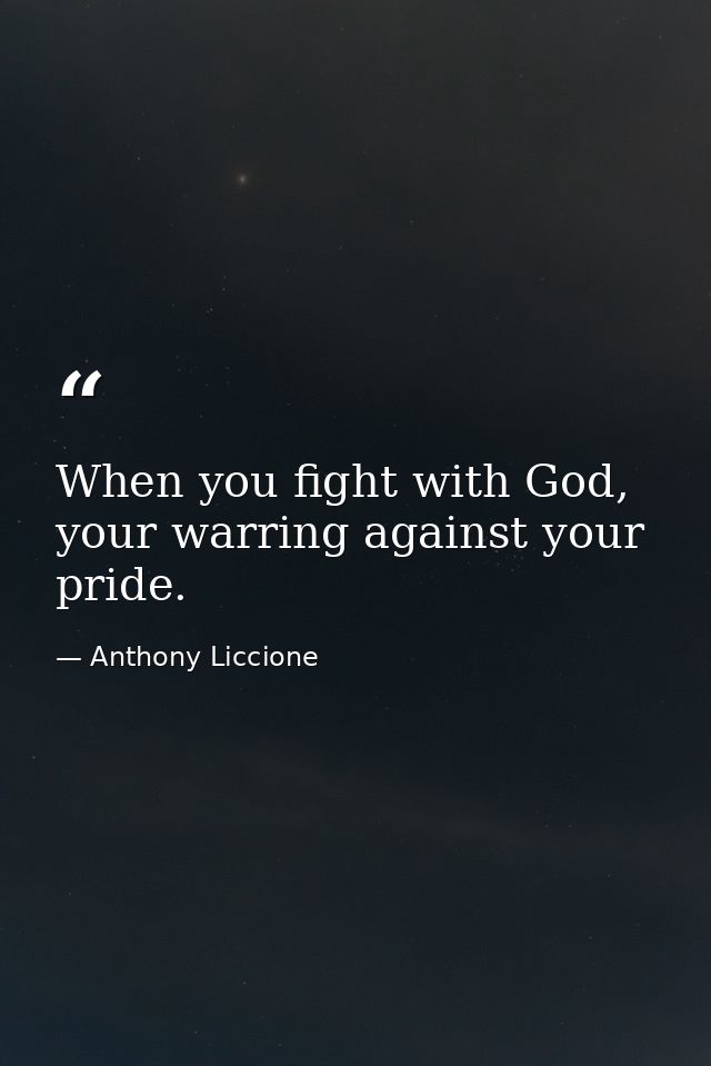 When you fight with God, your warring against your pride. — Anthony Liccione