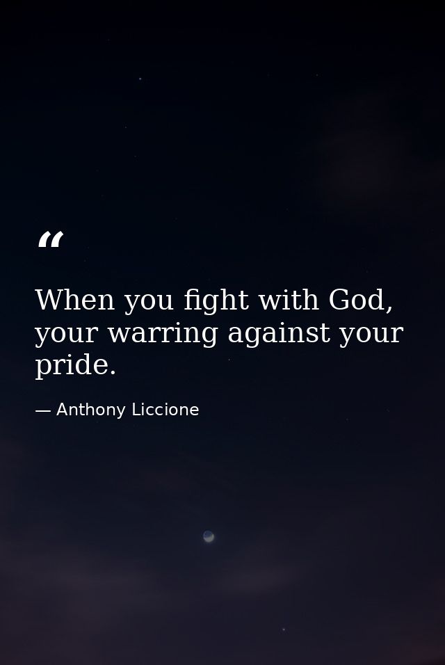 When you fight with God, your warring against your pride. — Anthony Liccione