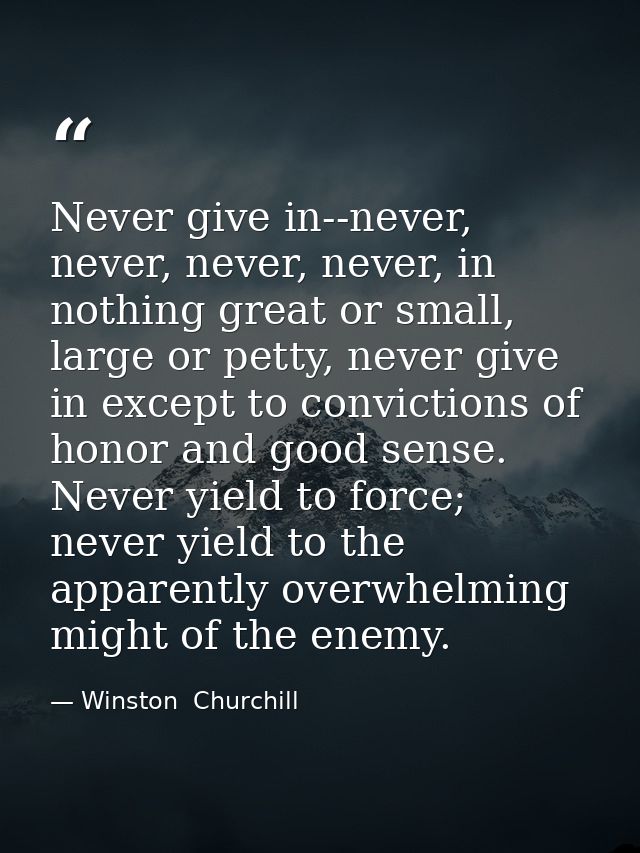 Never give in--never, never, never, never, in nothing great or small, large or petty, never give in except to conviction — Winston  Churchill