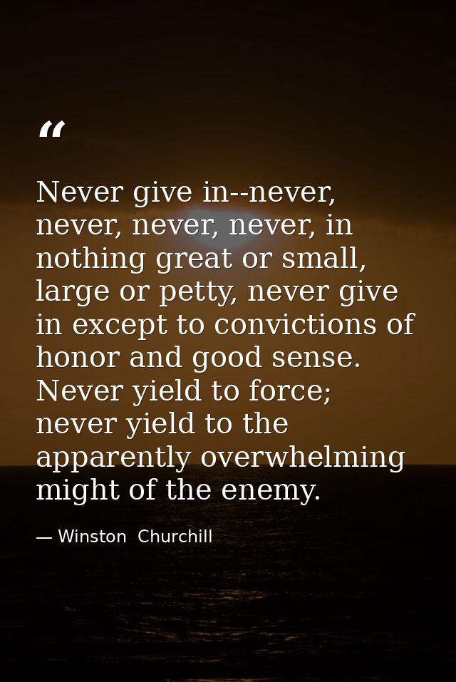 Never give in--never, never, never, never, in nothing great or small, large or petty, never give in except to conviction — Winston  Churchill