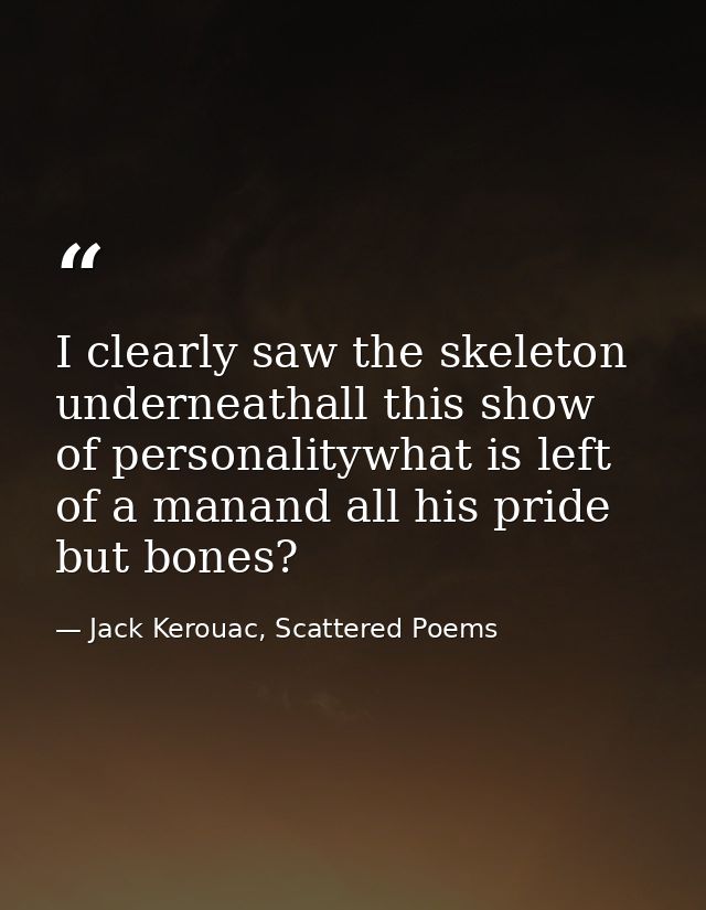 I clearly saw the skeleton underneathall this show of personalitywhat is left of a manand all his pride but bones? — Jack Kerouac, Scattered Poems
